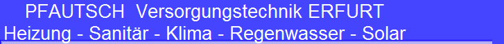 PFAUTSCH  Versorgungstechnik ERFURT
Heizung - Sanit�r - Klima - Regenwasser - Solar
